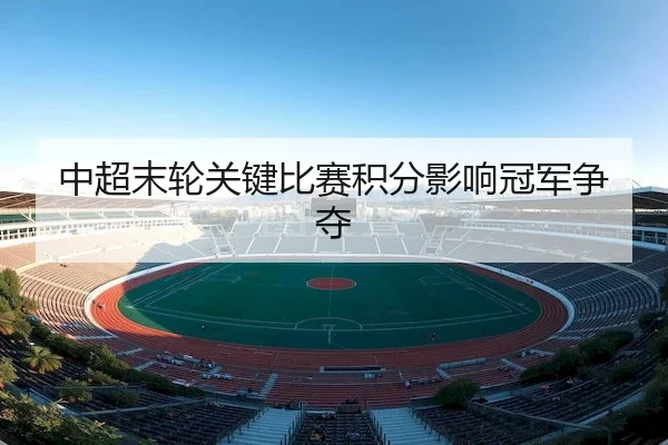 中超末轮关键比赛积分影响冠军争夺