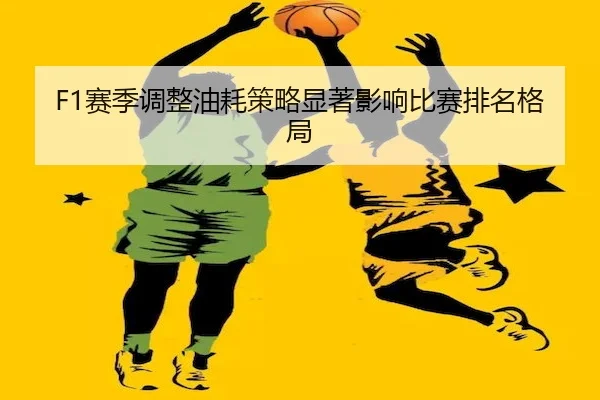 F1赛季调整油耗策略显著影响比赛排名格局