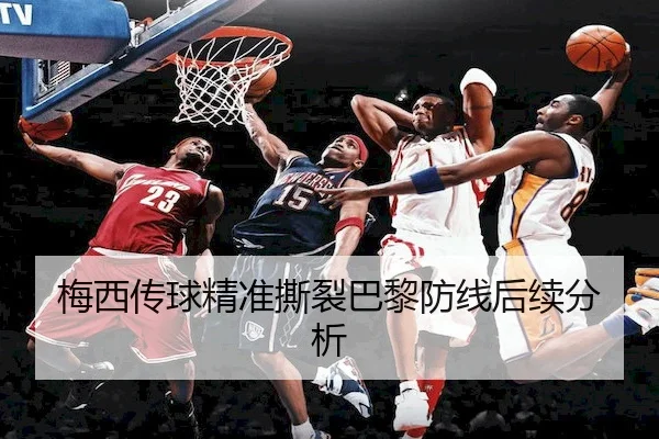 梅西传球精准撕裂巴黎防线后续分析